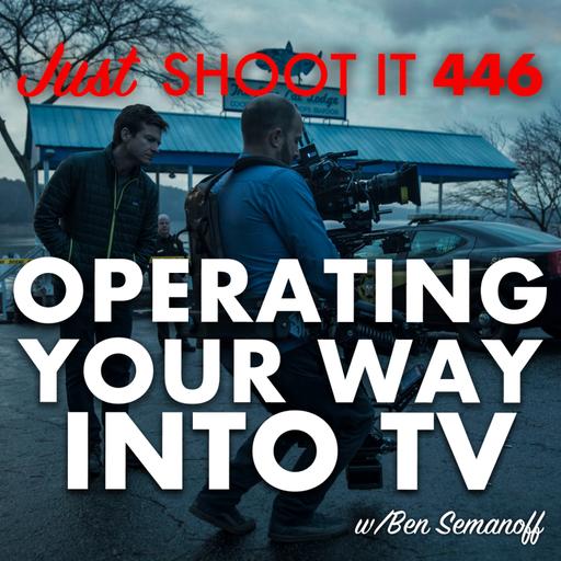 Operating Your Way Into TV w/Ben Semanoff - Just Shoot It 446