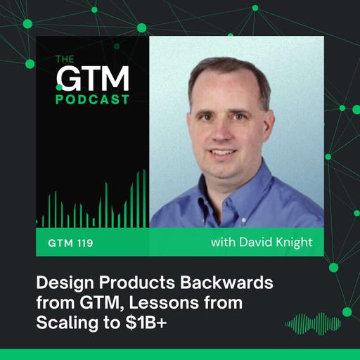 GTM 119: Design Products Backwards From GTM: Lessons from Scaling to $1B+ with David Knight