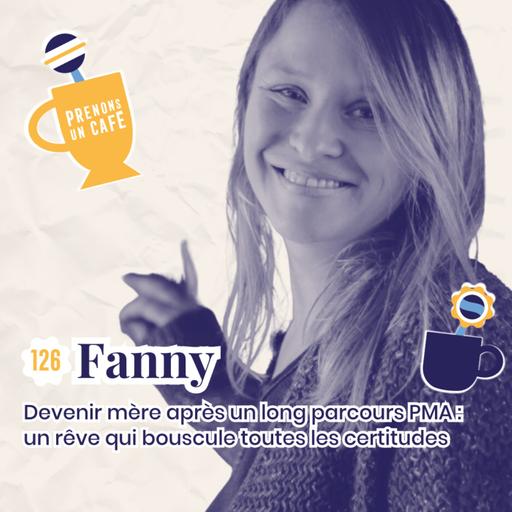 126 - FANNY - Devenir mère après un long parcours PMA : un rêve qui bouscule toutes les certitudes