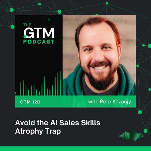 GTM 120: Avoid the AI Sales Skills Atrophy Trap with Peter Kazanjy