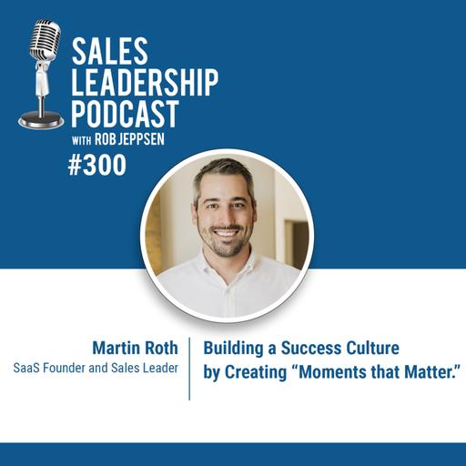 Episode 300: Martin Roth, SaaS Founder and Sales Leader: Building a Success Culture by Creating “Moments that Matter.”