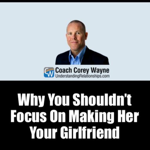 Why You Shouldn’t Focus On Making Her Your Girlfriend