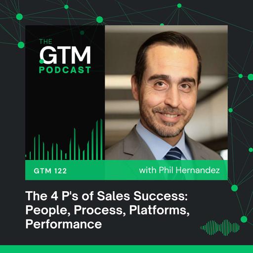 GTM 122: The 4 Ps of Sales Success: People, Process, Platforms, Performance with Phil Hernandez