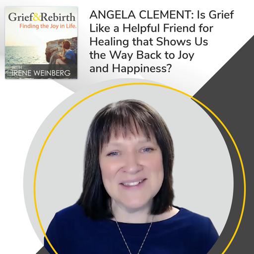 Angela Clement: Is Grief Like a Helpful Friend for Healing that Shows Us the Way Back to Joy and Happiness?