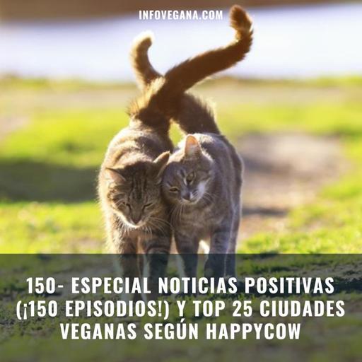 150- ESPECIAL NOTICIAS POSITIVAS (¡150 EPISODIOS!) Y TOP 25 CIUDADES VEGANAS SEGÚN HAPPYCOW | Infovegana