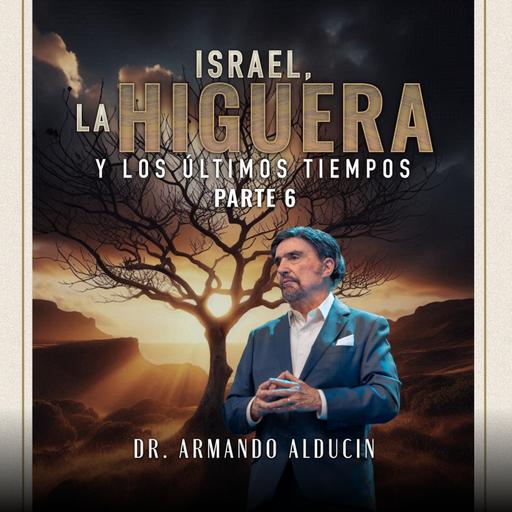 Israel, La Higuera y Los Últimos Tiempos - Parte 6 | Dr. Armando Alducin