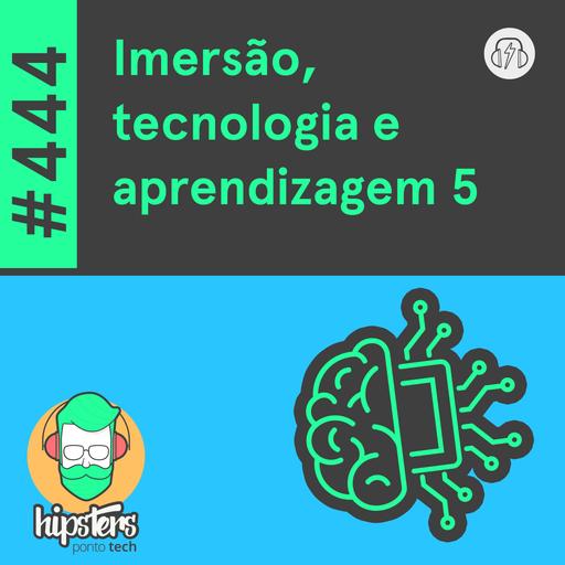 Imersão, tecnologia e aprendizagem 5 – Hipsters Ponto Tech #444