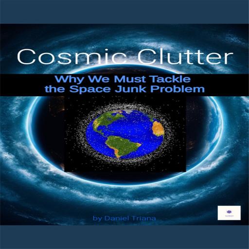 AUDIOBOOK EXCERPT FROM: Cosmic Clutter and Why We Must Tackle the Space Junk Problem By Daniel Triana