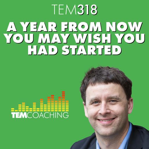 TEM318: A Year From Now You May Wish You Had Started