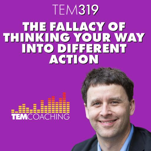 TEM319: The Fallacy of Thinking Your Way Into Different Action