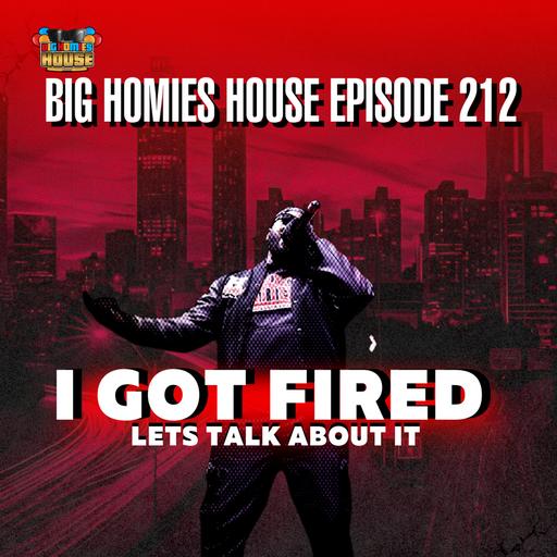 212: SO I GOT FIRED. LETS TALK ABOUT IT - BIG HOMIES HOUSE EP 212