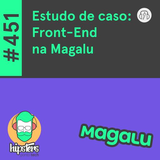 Estudo de caso: Front-End na Magalu – Hipsters Ponto Tech #451