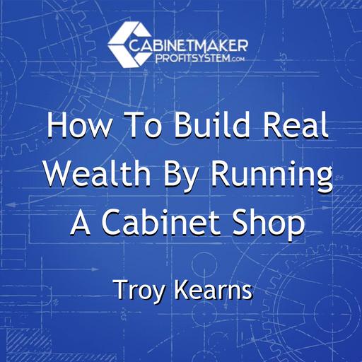 How To Build Real Wealth By Running A Cabinet Shop – Millionaire Mentorship With Troy Kearns
