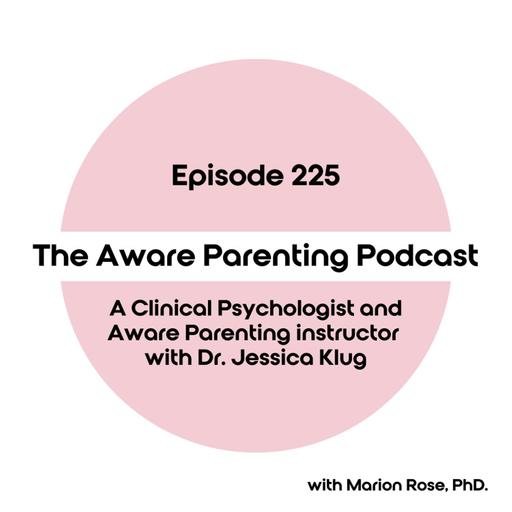 Episode 225: A Clinical Psychologist and Aware Parenting instructor with Dr. Jessica Klug