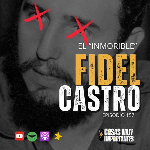 E158 • El “inmorible” Fidel Castro • Cosas Muy Importantes
