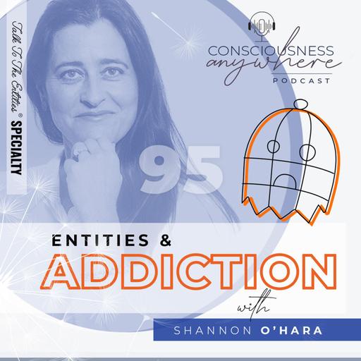 E95: Entities & Addiction | Consciousness Anywhere Podcast: Shannon O’Hara