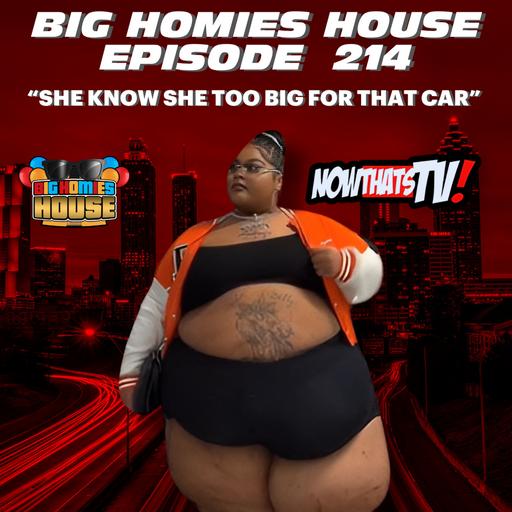 214: NOW SHE KNOW SHE TOO BIG FOR THAT CAR - BIG HOMIES HOUSE EP 214