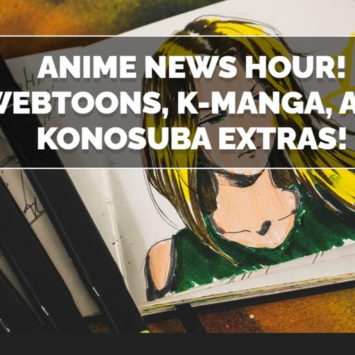 Anime News Hour! Webtoons, K-Manga, and Konosuba Extras!