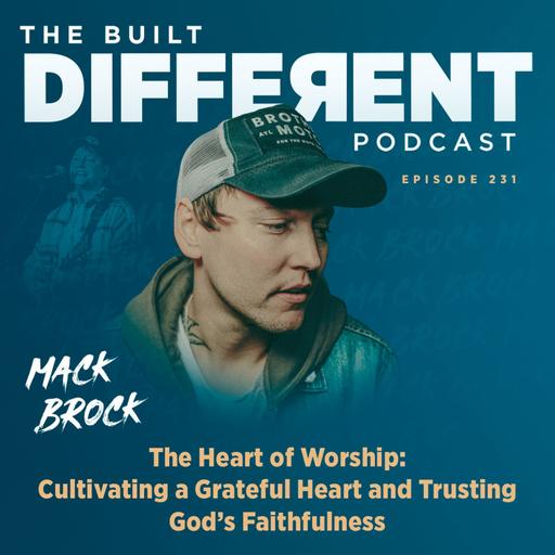The Heart of Worship: Cultivating a Grateful Heart & Trusting God’s Faithfulness with Renowned Singer, Songwriter, & Worship Leader, Mack Brock, Ep. 231