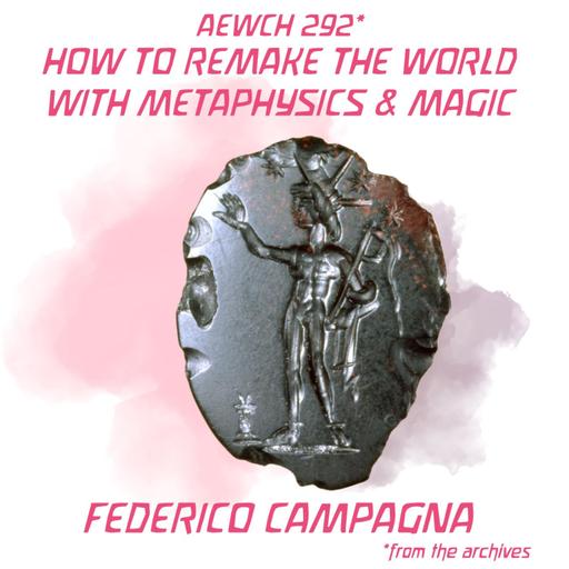 AEWCH 292: FEDERICO CAMPAGNA / HOW TO REMAKE THE WORLD WITH METAPHYSICS & MAGIC (repost of AEWCH 198)