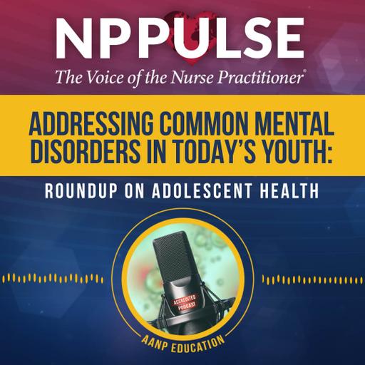 147. Addressing Common Mental Disorders in Today’s Youth: Roundup on Adolescent Health PT2