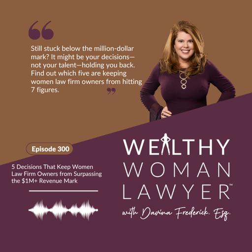 Episode 300 5 Decisions That Keep Women Law Firm Owners from Surpassing the $1M+ Revenue Mark