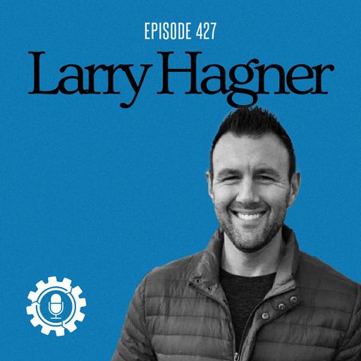 Breaking the Cycle: Larry Hagner on Healing Father Wounds and Building an Epic Family Legacy