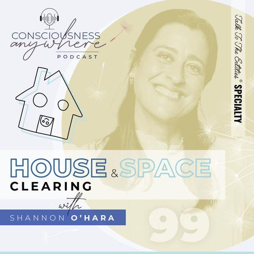 E99: House & Space Clearing | Consciousness Anywhere Podcast: Shannon O’Hara