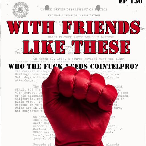 With Friends Like These, Who The F**k Needs Cointelpro? (EP 130)