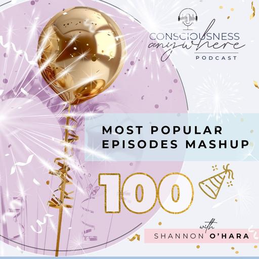 E100: Most Popular Episodes Mashup | Consciousness Anywhere Podcast: Shannon O’Hara