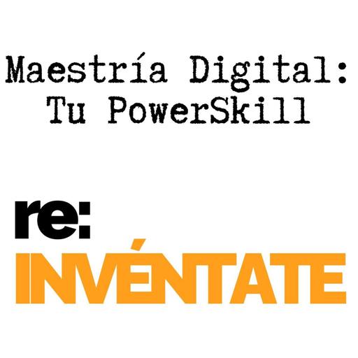 Maestría Digital, Tu Nuevo PowerSkill - re:INVÉNTATE con Luis Ramos