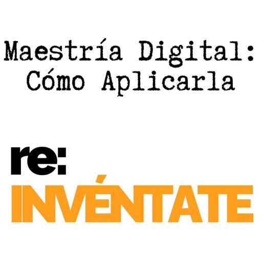 Maestría Digital, Cómo Aplicarla - re:INVÉNTATE con Luis Ramos