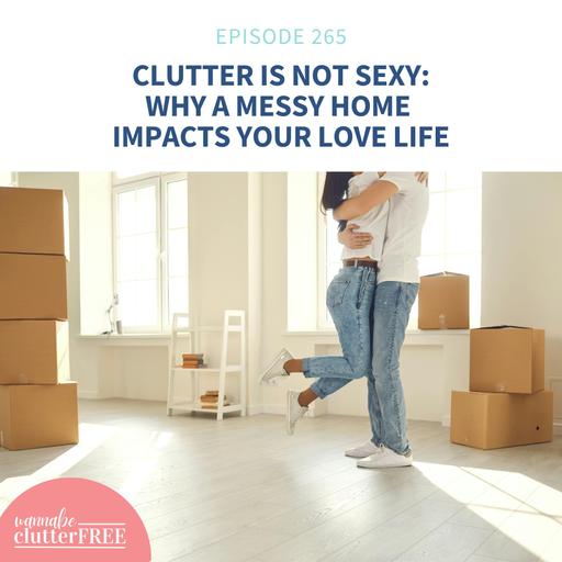 Clutter is Not Sexy: Why a Messy Home Impacts Your Love Life (Pt 5 of the Empowering Life Series (Ep 265)
