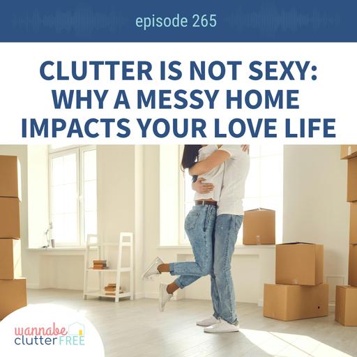 Clutter is Not Sexy: Why a Messy Home Impacts Your Love Life (Pt 5 of the Empowering Life Series (Ep 265)