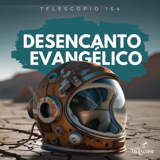 Desencanto Evangélico | Telescópio 154
