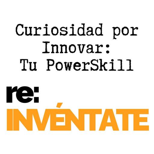 Curiosidad para Innovación, Tu Nuevo PowerSkill - re:INVÉNTATE con Luis Ramos