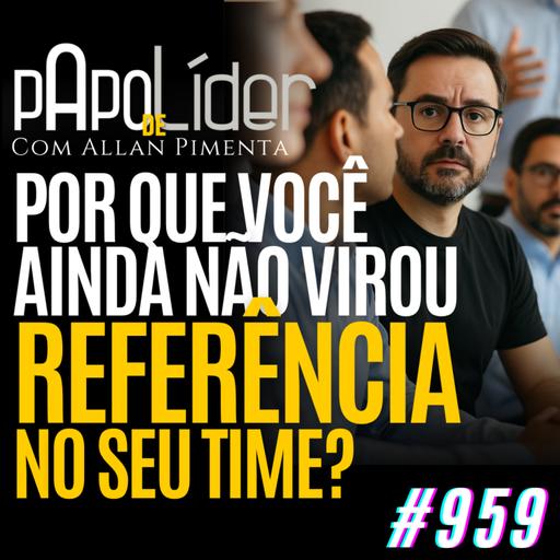 #959 – Por que você ainda não virou referência no seu time?