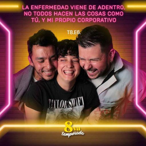 T8.E6. La enfermedad viene de adentro, no todos hacen las cosas como tu, y mi propio corporativo