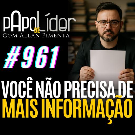 #961 – – Você não precisa de mais informação