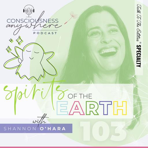 E103: Spirits Of The Earth | Consciousness Anywhere Podcast: Shannon O’Hara