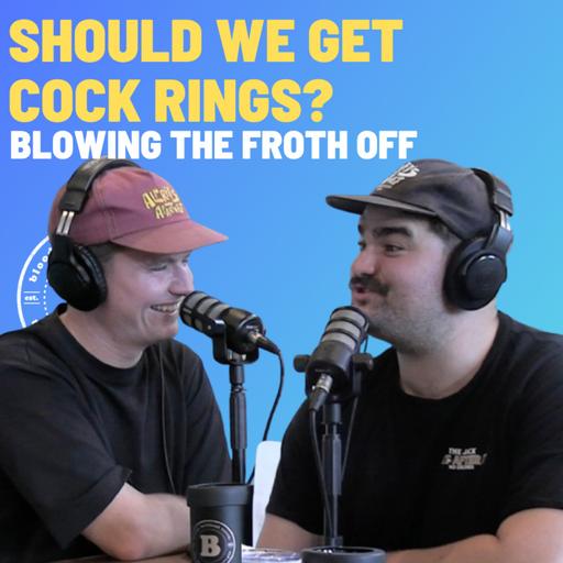 Should We Get Cock Rings? - Blowing The Froth Off