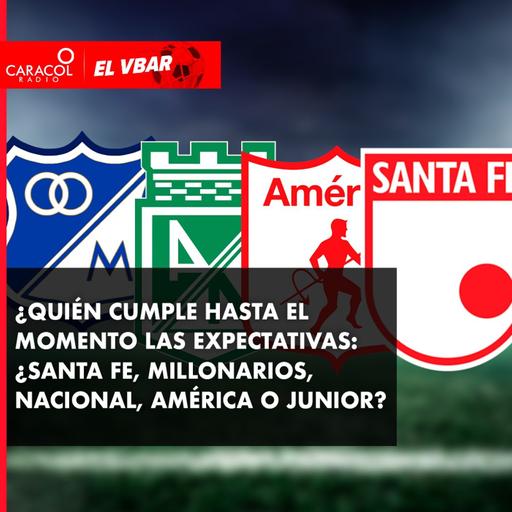 ¿Quién cumple hasta el momento las expectativas: Santa Fe, Millonarios, Nacional, América o Junior?