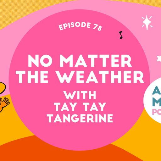 Episode 78: No Matter The Weather with Tay Tay Tangerine