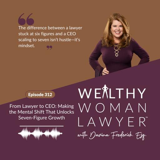 Episode 312 | From Lawyer to CEO: Making the Mental Shift That Unlocks Seven-Figure Growth