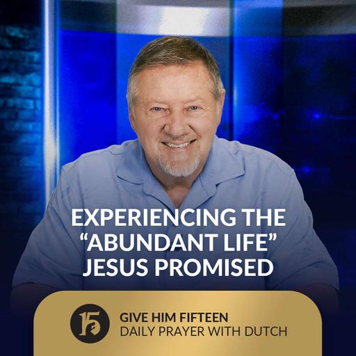 Experiencing the “Abundant Life” Jesus Promised | Give Him 15: Daily Prayer with Dutch | August 14, 2025