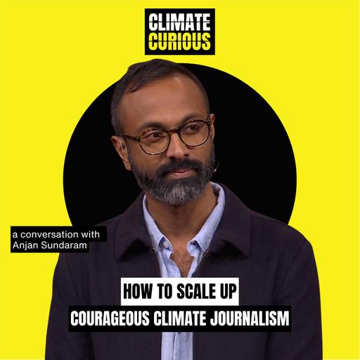 How to scale up courageous climate journalism, with mathematician turned climate war reporter Anjan Sundaram