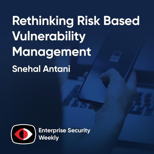 Rethinking risk based vulnerability management, Black Hat expo insights, and the news - Snehal Antani - ESW #420