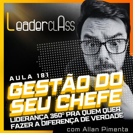 🌶️ Leader Class 181 - Gestão do seu chefe — Liderança 360º pra fazer a diferença de erdade