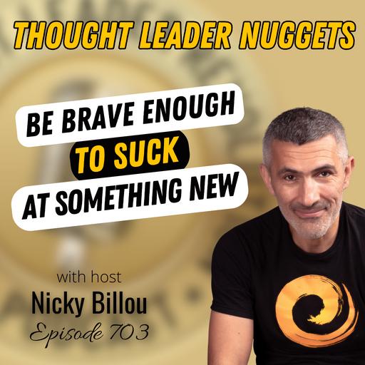 EP703: TL Nuggets #207 - Be Brave Enough To Suck At Something New