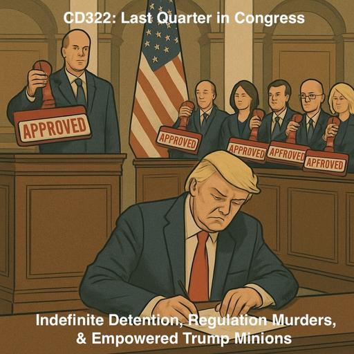 CD322: Last Quarter in Congress — Indefinite Detention, Regulation Murders & Empowered Trump Minions